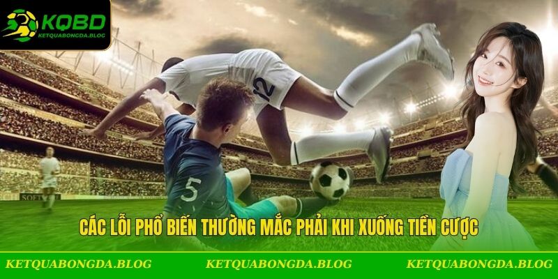 Các lỗi phổ biến thường mắc phải khi xuống tiền cược