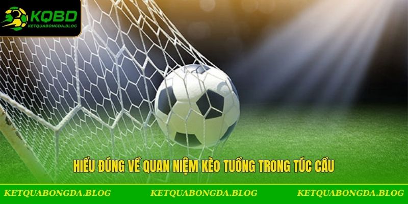 Hiểu đúng về quan niệm kèo tuồng trong túc cầu