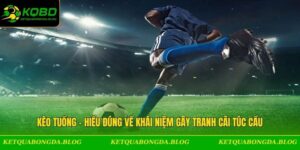 Kèo Tuồng - Hiểu Đúng Về Khái Niệm Gây Tranh Cãi Túc Cầu