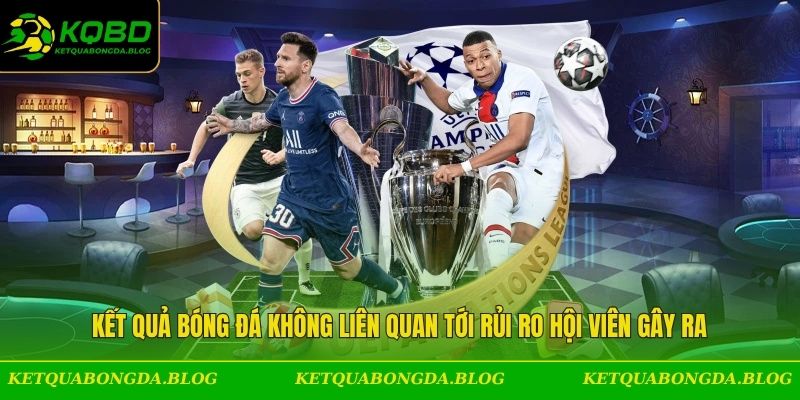 Kết Quả Bóng Đá không liên quan tới rủi ro hội viên gây ra